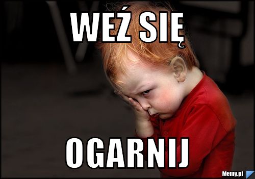 Weź się  ogarnij 