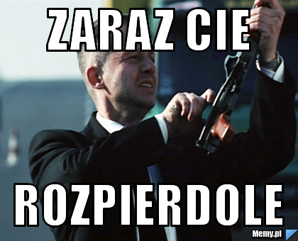 Zaraz cie rozpierdole