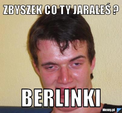 Zbyszek co ty jarałeś ?            berlinki