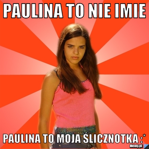 Paulina to nie imie Paulina to moja ślicznotka :*