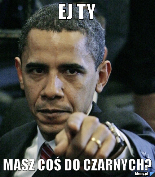 Ej ty Masz coś do czarnych?