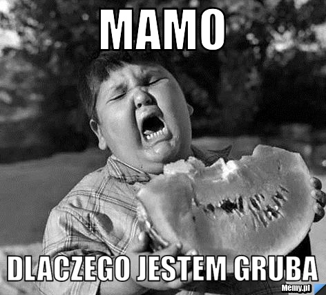 Mamo dlaczego jestem gruba