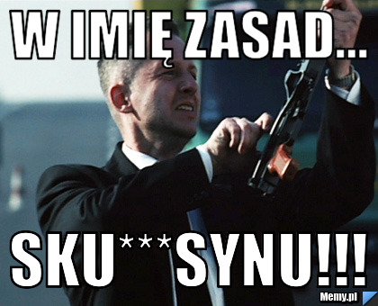 W imię zasad...  sku***synu!!! 