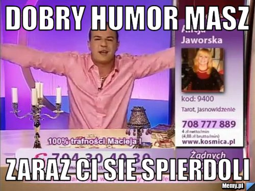 Dobry humor masz  zaraz ci sie spierdoli 