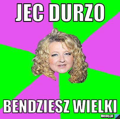 Jec durzo  bendziesz wielki