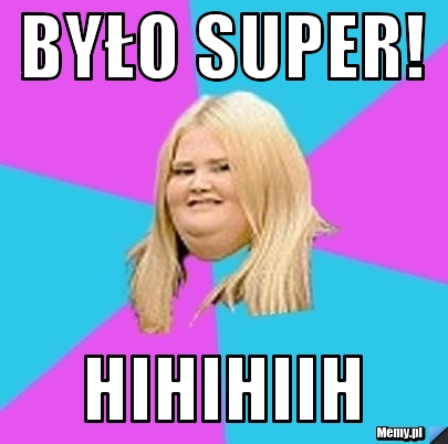 Było super! hihihiih