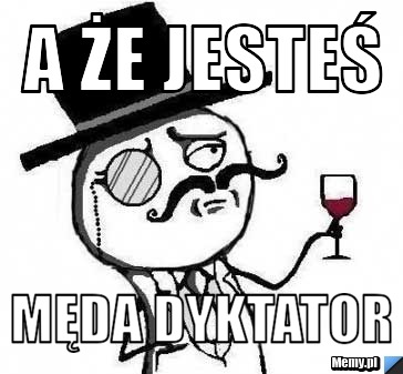 A że JEsteś Męda dyktator