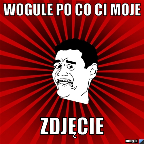 Wogule po co ci moje  zdjęcie
