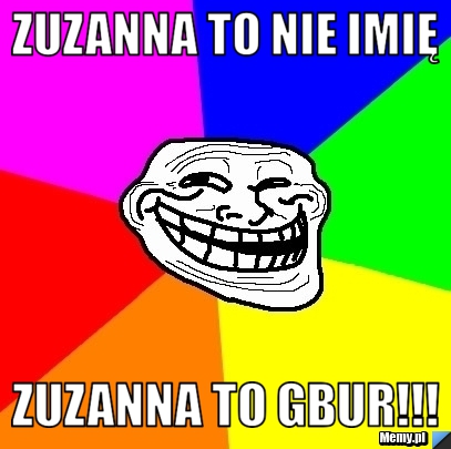 Zuzanna to nie imię  Zuzanna to GBUR!!!