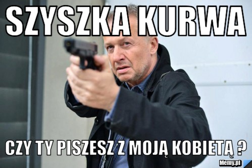 Szyszka kurwa CZY TY PISZESZ Z MOJĄ KOBIETĄ ? 