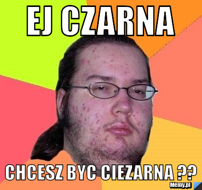 Ej czarna   chcesz byc ciezarna ??