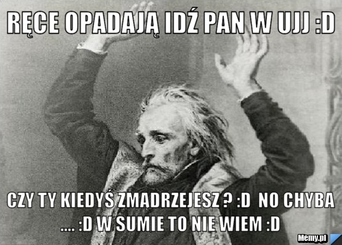 Ręce opadają idź pan w Ujj :D  czy Ty kiedyś zmądrzejesz ? :D  no chyba .... :D w sumie to nie wiem :D 