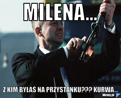 Milena... z kim byłaś na przystanku??? kurwa...