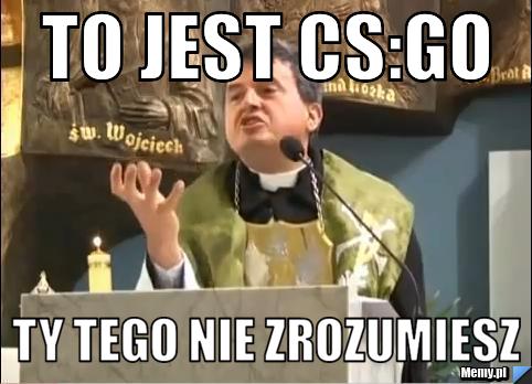 To jest CS:GO ty tego nie zrozumiesz