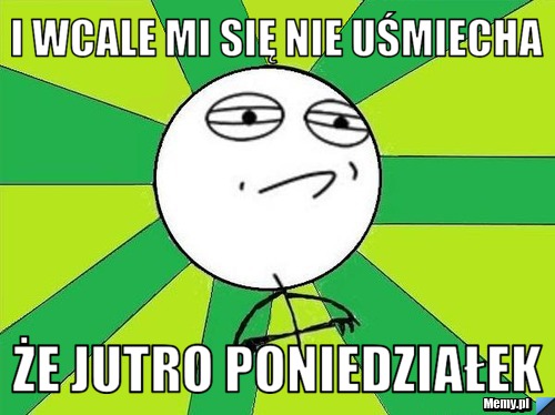 I wcale mi się nie uśmiecha że jutro poniedziałek