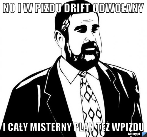No i w pizdu drift odwołany I cały misterny plan też wpizdu