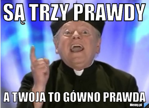 Są trzy prawdy a twoja to gówno prawda