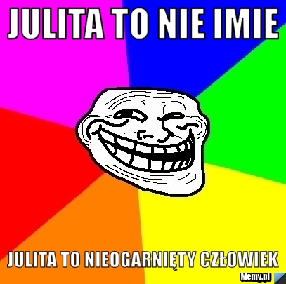 Julita to nie imie  Julita to nieogarnięty człowiek 