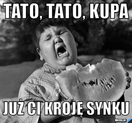 Tato, tato, kupa już ci kroję synku
