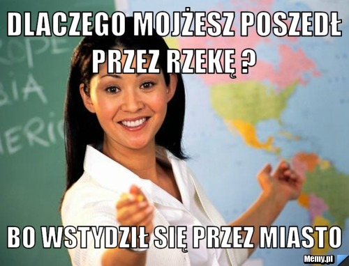 Dlaczego mojżesz poszedł przez rzekę ?  Bo wstydził się przez miasto 
