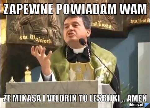 Zapewne powiadam wam  że Mikasa i Veldrin to lesbijki... Amen