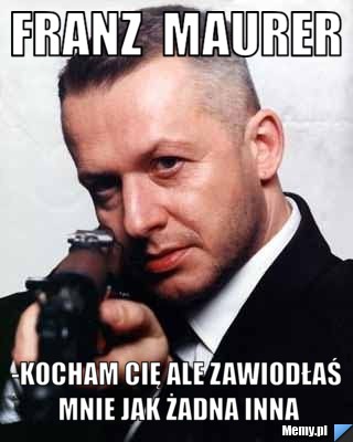 Franz  maurer -kocham cię ale zawiodłaś mnie jak żadna inna