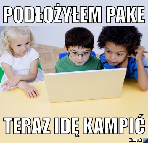 Podłożyłem pake  Teraz idę kampić 