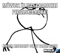 Mówisz że masz bardziej pedalskie rurki  hmmm zmierzmy się w takim razie 