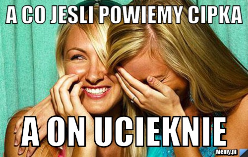 A co jesli powiemy cipka a on ucieknie