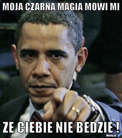 Moja czarna magia mowi mi ze ciebie nie bedzie !