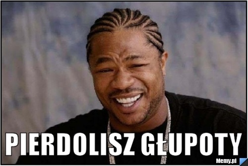  Pierdolisz głupoty
