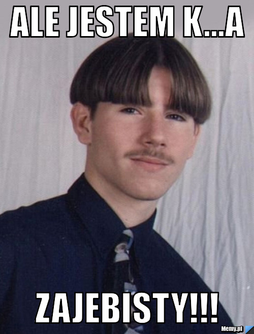 Ale jestem k...a zajebisty!!!