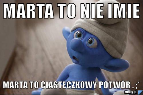 Marta to nie imie  Marta to Ciasteczkowy potwór . ;*