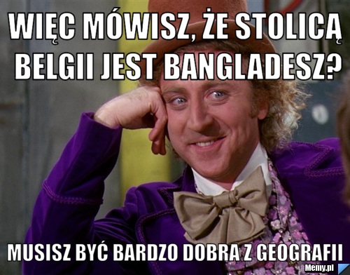 Więc mówisz, że stolicą Belgii jest Bangladesz? Musisz być bardzo dobra z geografii