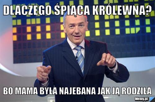Dlaczego śpiąca królewna? Bo mama była najebana jak ją rodziła
