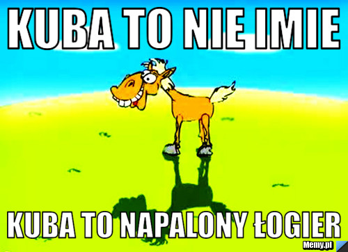 Kuba to nie imie Kuba to napalony łogier