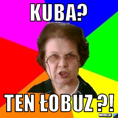 Kuba? Ten łobuz ?!