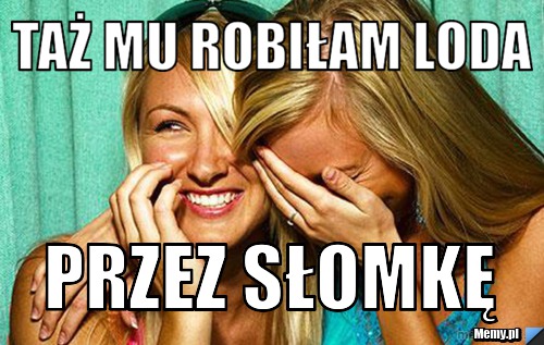 Taż mu robiłam loda  przez słomkę