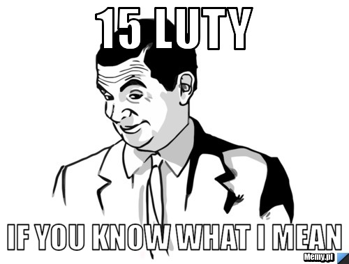 15 LUTY IF YOU KNOW WHAT I MEAN