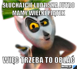 Słuchajcie ludziska jutro mamy wielki piątek  więc trzeba to oblać  