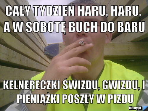 Cały tydzień haru, haru, a w sobotę buch do baru kelnereczki świzdu, gwizdu, i pieniążki poszły w pizdu