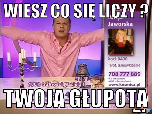 Wiesz co się liczy ?  Twoja głupota