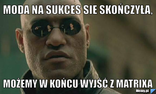 Moda na sukces sie skończyła, możemy w końcu wyjść z matrixa