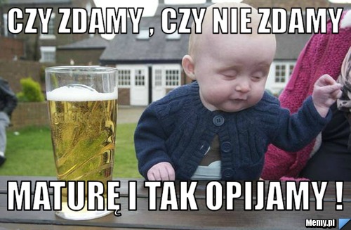 Czy zdamy , czy nie zdamy  Maturę i tak opijamy !