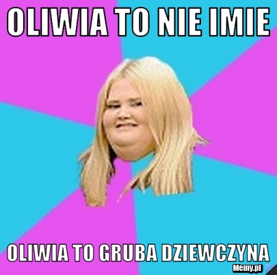 Oliwia to nie imie Oliwia to gruba dziewczyna 