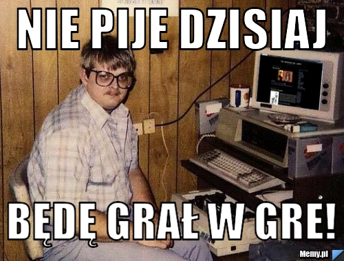 Nie pije dzisiaj będę grał w gre!