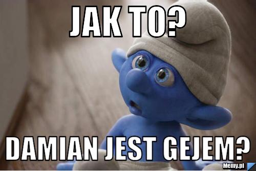 Jak to? damian jest gejem?