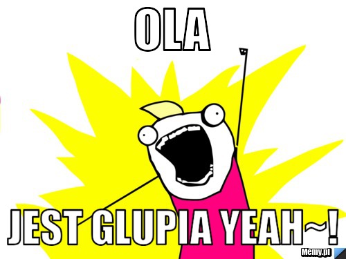 OLA jest glupia yeah~!
