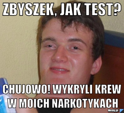 Zbyszek, jak test? Chujowo! wykryli krew w moich narkotykach