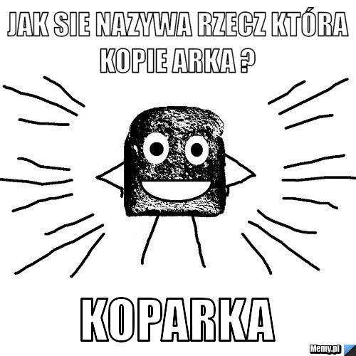 Jak sie nazywa rzecz która kopie Arka ? KOPARKA Memy.pl